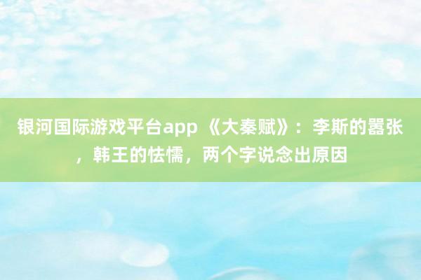 银河国际游戏平台app 《大秦赋》：李斯的嚣张，韩王的怯懦，两个字说念出原因