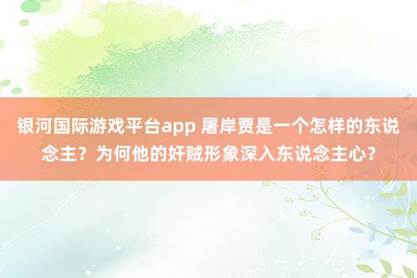 银河国际游戏平台app 屠岸贾是一个怎样的东说念主？为何他的奸贼形象深入东说念主心？
