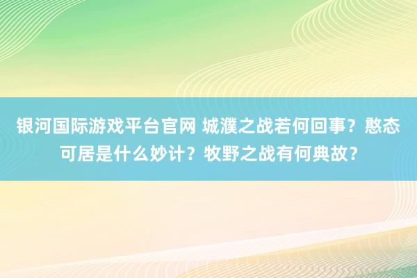 银河国际游戏平台官网 城濮之战若何回事？憨态可居是什么妙计？牧野之战有何典故？