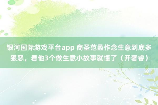 银河国际游戏平台app 商圣范蠡作念生意到底多狠恶，看他3个做生意小故事就懂了（开奢睿）