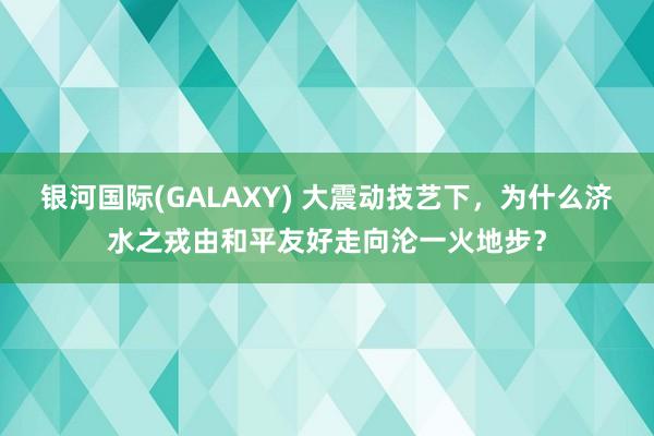 银河国际(GALAXY) 大震动技艺下，为什么济水之戎由和平友好走向沦一火地步？
