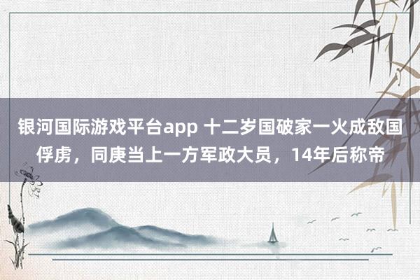 银河国际游戏平台app 十二岁国破家一火成敌国俘虏，同庚当上一方军政大员，14年后称帝
