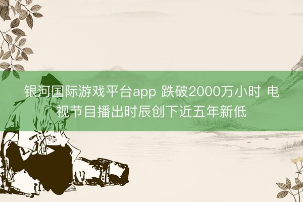 银河国际游戏平台app 跌破2000万小时 电视节目播出时辰创下近五年新低