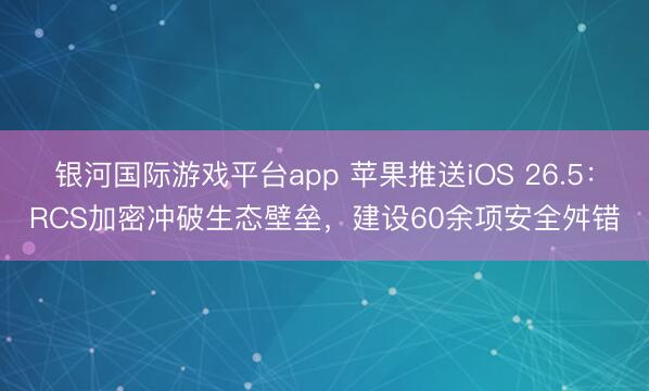 银河国际游戏平台app 苹果推送iOS 26.5：RCS加密冲破生态壁垒，建设60余项安全舛错