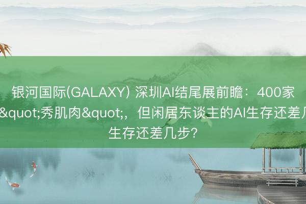 银河国际(GALAXY) 深圳AI结尾展前瞻：400家企业"秀肌肉"，但闲居东谈主的AI生存还差几步？