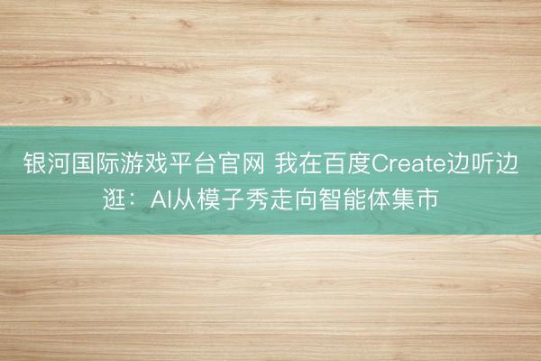 银河国际游戏平台官网 我在百度Create边听边逛：AI从模子秀走向智能体集市