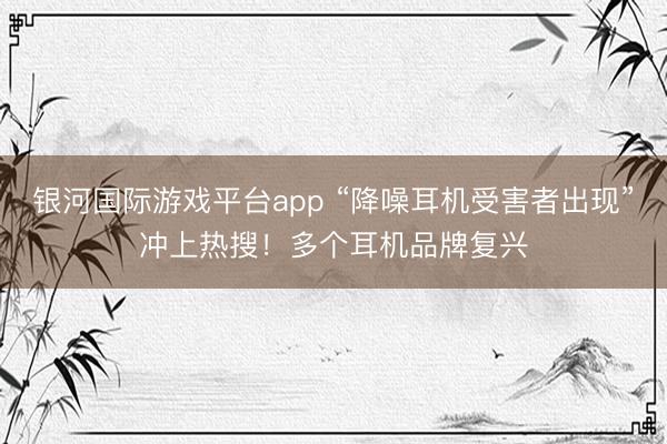 银河国际游戏平台app “降噪耳机受害者出现”冲上热搜！多个耳机品牌复兴