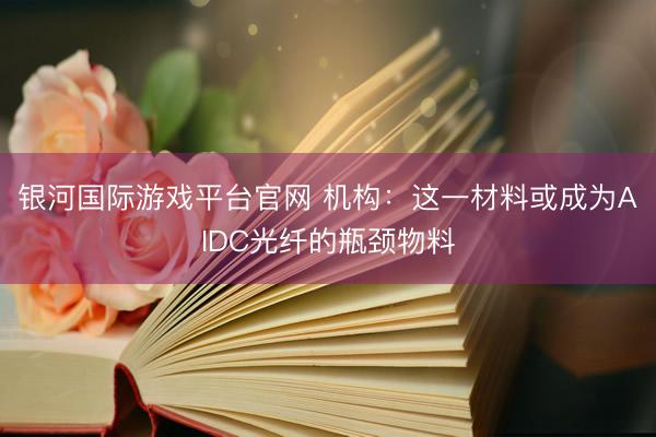 银河国际游戏平台官网 机构：这一材料或成为AIDC光纤的瓶颈物料