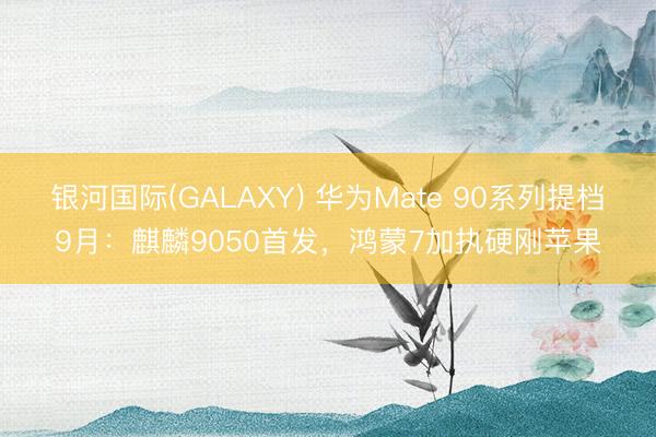 银河国际(GALAXY) 华为Mate 90系列提档9月：麒麟9050首发，鸿蒙7加执硬刚苹果