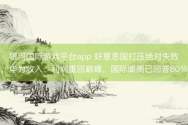 银河国际游戏平台app 好意思国打压绝对失败，华为收入、利润重回巅峰，国际阛阓已回答80%