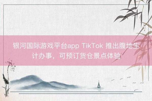 银河国际游戏平台app TikTok 推出腹地生计办事，可预订货仓景点体验