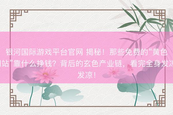 银河国际游戏平台官网 揭秘！那些免费的“黄色网站”靠什么挣钱？背后的玄色产业链，看完全身发凉！