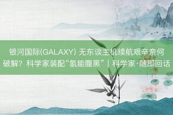 银河国际(GALAXY) 无东谈主机续航艰辛奈何破解？科学家装配“氢能腹黑”｜科学家·随即回话