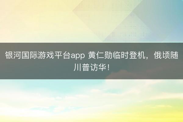 银河国际游戏平台app 黄仁勋临时登机，俄顷随川普访华！