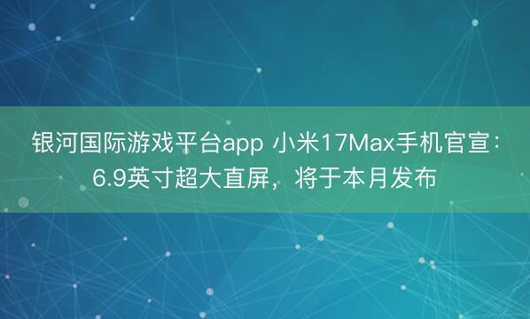 银河国际游戏平台app 小米17Max手机官宣：6.9英寸超大直屏，将于本月发布