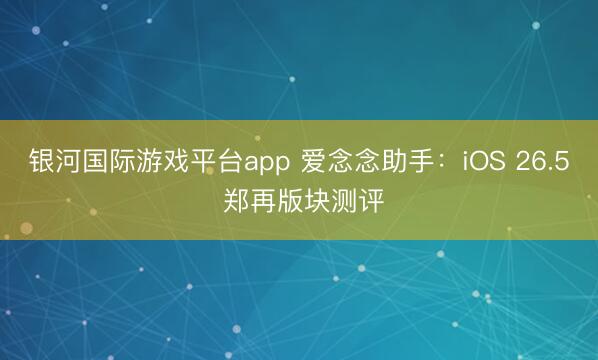 银河国际游戏平台app 爱念念助手：iOS 26.5 郑再版块测评