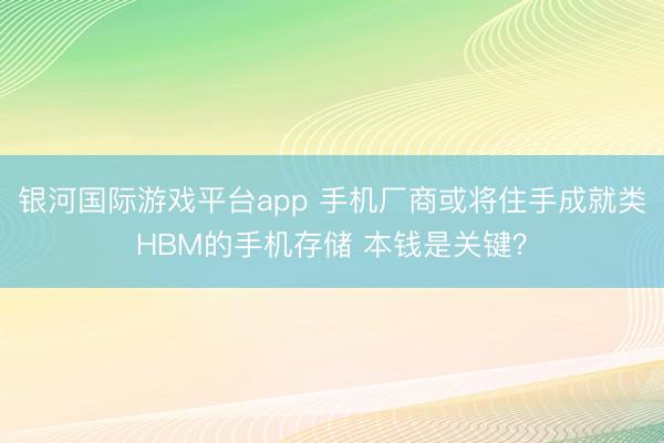 银河国际游戏平台app 手机厂商或将住手成就类HBM的手机存储 本钱是关键？