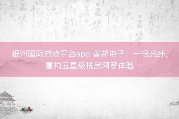 银河国际游戏平台app 善邦电子：一根光纤，重构五星级栈房网罗体验