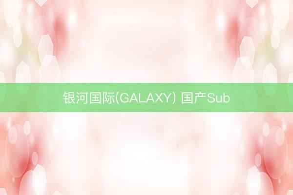 银河国际(GALAXY) 国产Sub