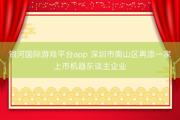 银河国际游戏平台app 深圳市南山区再添一家上市机器东谈主企业