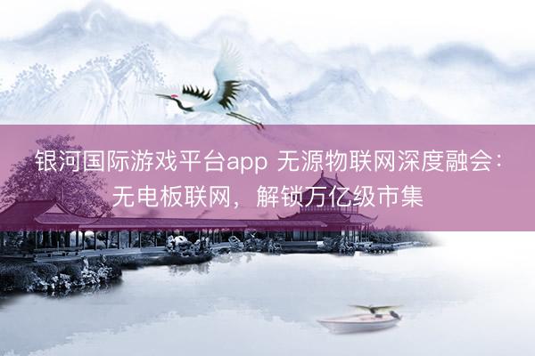 银河国际游戏平台app 无源物联网深度融会：无电板联网，解锁万亿级市集