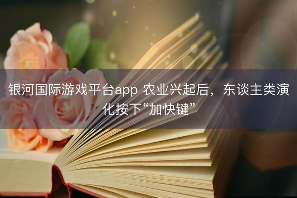银河国际游戏平台app 农业兴起后，东谈主类演化按下“加快键”