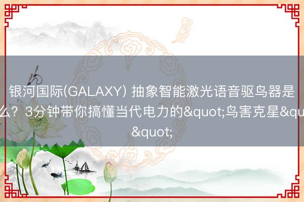 银河国际(GALAXY) 抽象智能激光语音驱鸟器是什么？3分钟带你搞懂当代电力的"鸟害克星"