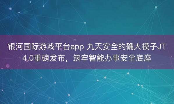 银河国际游戏平台app 九天安全的确大模子JT4.0重磅发布，筑牢智能办事安全底座