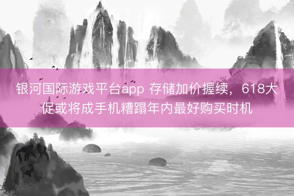 银河国际游戏平台app 存储加价握续，618大促或将成手机糟蹋年内最好购买时机