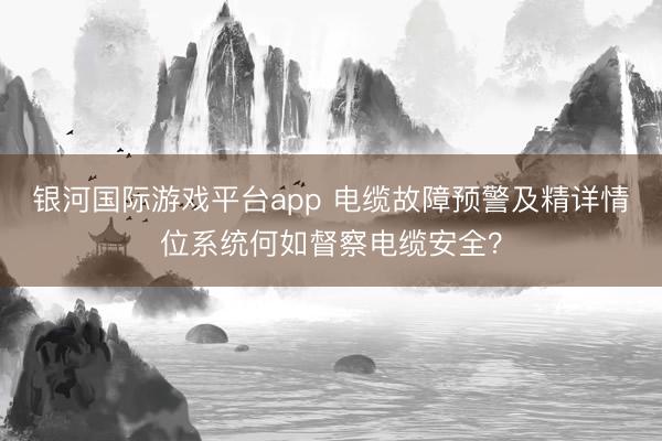 银河国际游戏平台app 电缆故障预警及精详情位系统何如督察电缆安全？