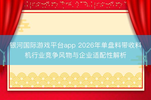 银河国际游戏平台app 2026年单盘料带收料机行业竞争风物与企业适配性解析