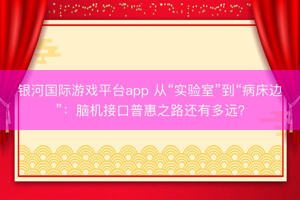 银河国际游戏平台app 从“实验室”到“病床边”：脑机接口普惠之路还有多远？