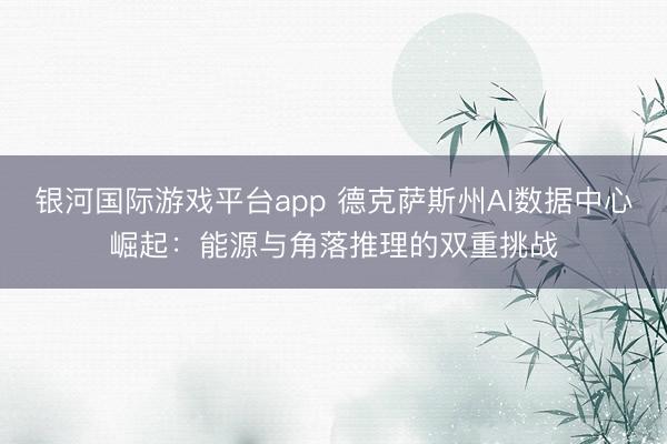 银河国际游戏平台app 德克萨斯州AI数据中心崛起：能源与角落推理的双重挑战