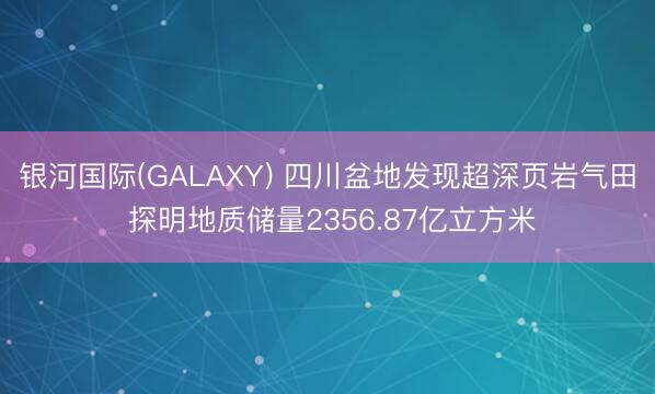 银河国际(GALAXY) 四川盆地发现超深页岩气田 探明地质储量2356.87亿立方米