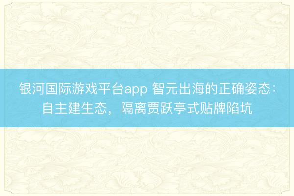 银河国际游戏平台app 智元出海的正确姿态：自主建生态，隔离贾跃亭式贴牌陷坑
