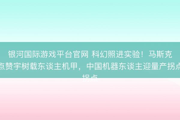 银河国际游戏平台官网 科幻照进实验！马斯克点赞宇树载东谈主机甲，中国机器东谈主迎量产拐点