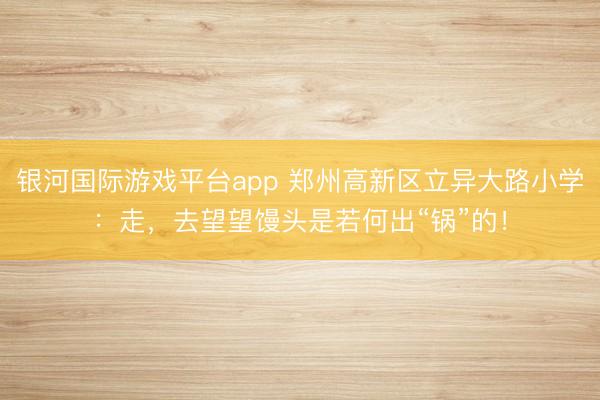 银河国际游戏平台app 郑州高新区立异大路小学：走，去望望馒头是若何出“锅”的！