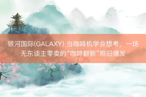 银河国际(GALAXY) 当咖啡机学会想考，一场无东谈主零卖的“咖啡翻新”照旧爆发