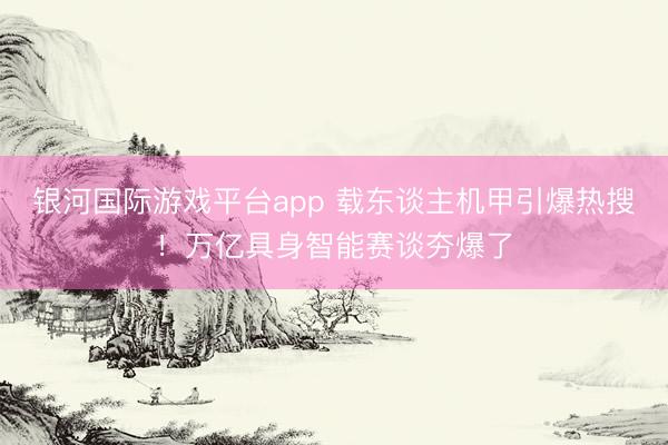 银河国际游戏平台app 载东谈主机甲引爆热搜！万亿具身智能赛谈夯爆了