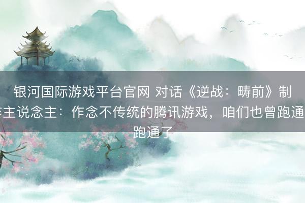 银河国际游戏平台官网 对话《逆战：畴前》制作主说念主：作念不传统的腾讯游戏，咱们也曾跑通了