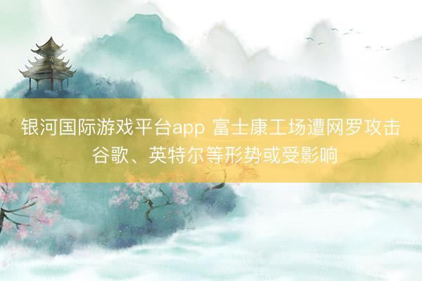 银河国际游戏平台app 富士康工场遭网罗攻击 谷歌、英特尔等形势或受影响