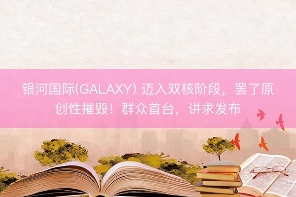 银河国际(GALAXY) 迈入双核阶段，罢了原创性摧毁！群众首台，讲求发布