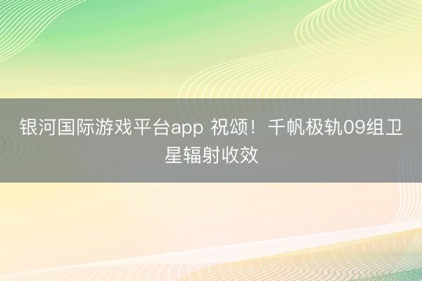 银河国际游戏平台app 祝颂！千帆极轨09组卫星辐射收效