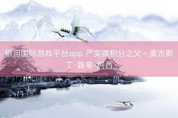 银河国际游戏平台app 严实微积分之父－奥古斯丁·路易·柯西