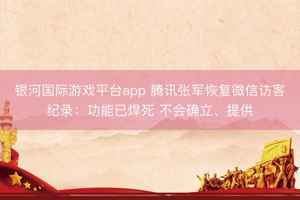 银河国际游戏平台app 腾讯张军恢复微信访客纪录：功能已焊死 不会确立、提供