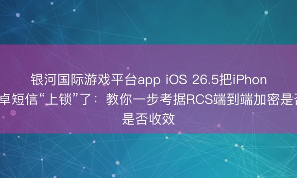 银河国际游戏平台app iOS 26.5把iPhone和安卓短信“上锁”了：教你一步考据RCS端到端加密是否收效