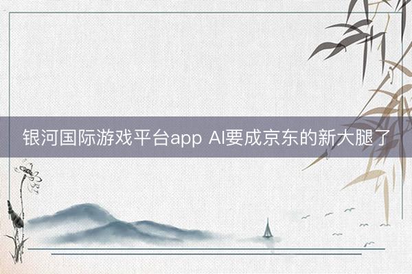 银河国际游戏平台app AI要成京东的新大腿了