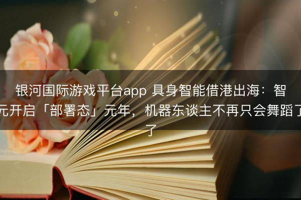 银河国际游戏平台app 具身智能借港出海：智元开启「部署态」元年，机器东谈主不再只会舞蹈了
