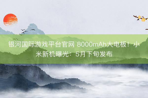 银河国际游戏平台官网 8000mAh大电板！小米新机曝光：5月下旬发布