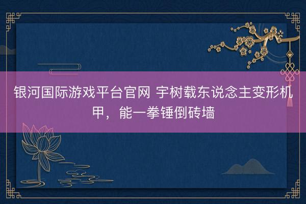 银河国际游戏平台官网 宇树载东说念主变形机甲，能一拳锤倒砖墙
